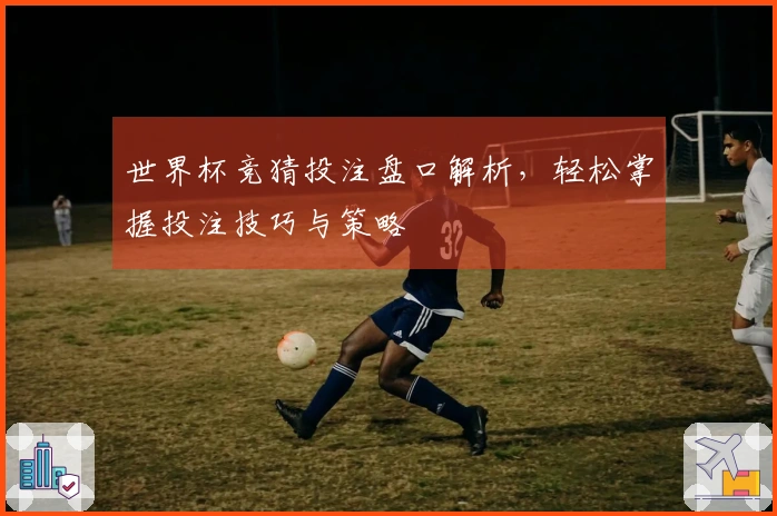 世界杯竞猜投注盘口解析，轻松掌握投注技巧与策略