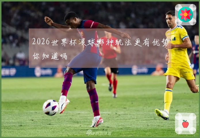 2026世界杯滚球哪种玩法更有优势你知道吗