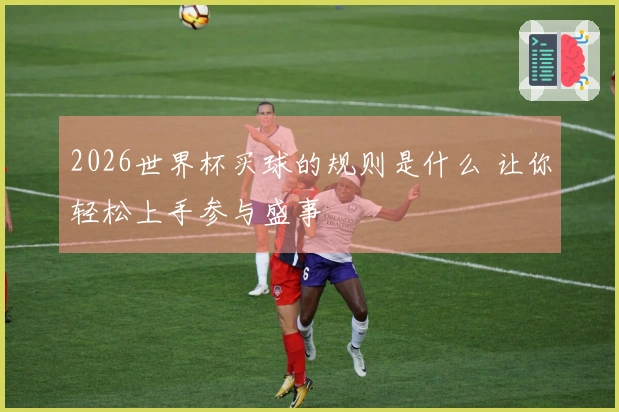 2026世界杯买球的规则是什么 让你轻松上手参与盛事
