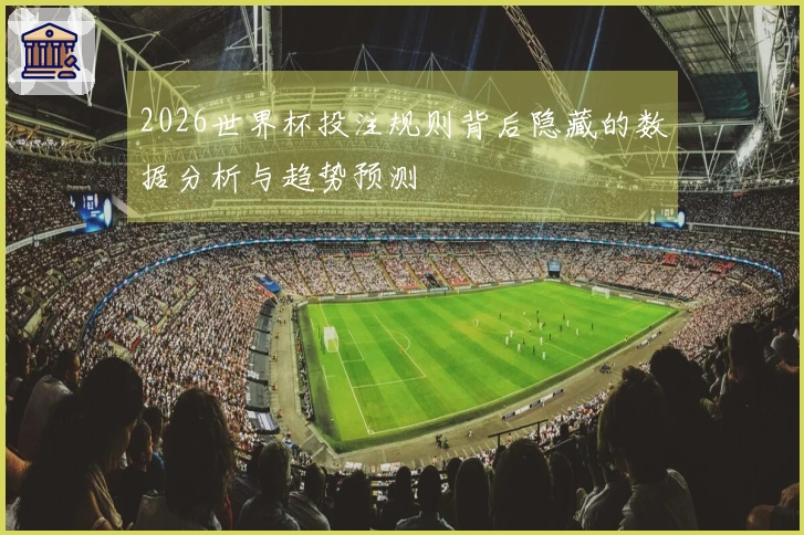 2026世界杯投注规则背后隐藏的数据分析与趋势预测