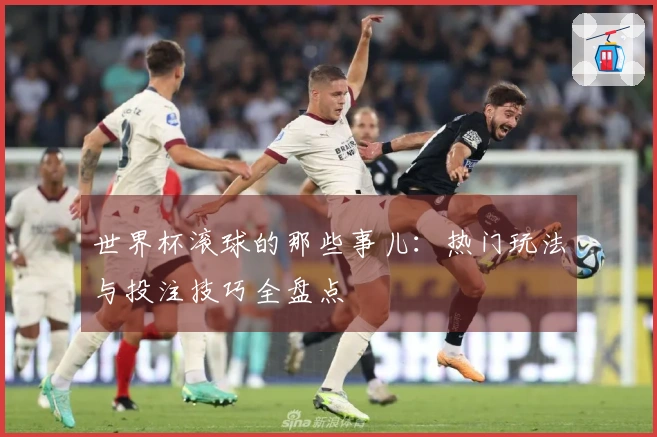 世界杯滚球的那些事儿：热门玩法与投注技巧全盘点