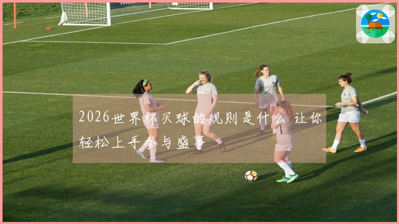 2026世界杯买球的规则是什么 让你轻松上手参与盛事