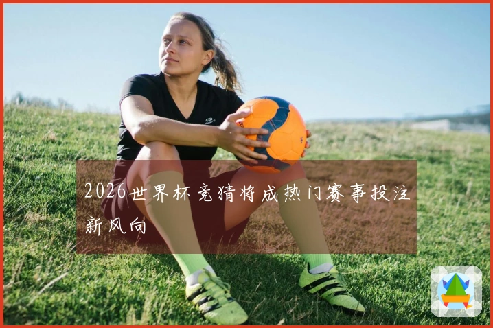2026世界杯竞猜将成热门赛事投注新风向