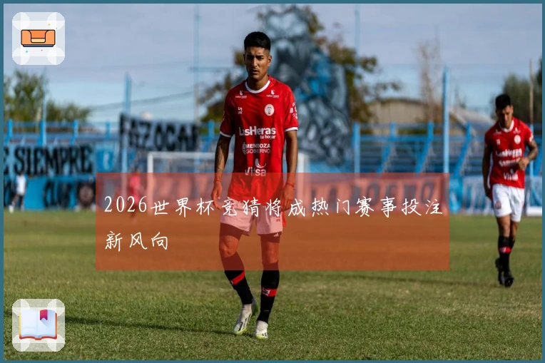 2026世界杯竞猜将成热门赛事投注新风向