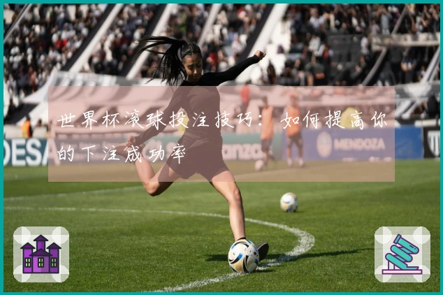世界杯滚球投注技巧：如何提高你的下注成功率