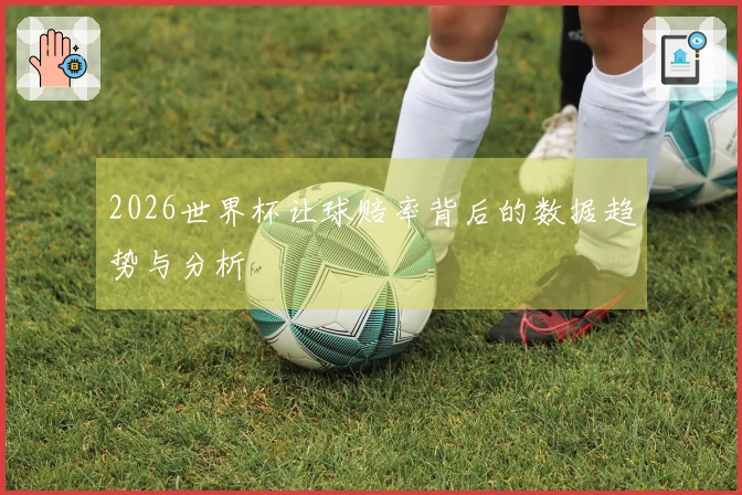 2026世界杯让球赔率背后的数据趋势与分析