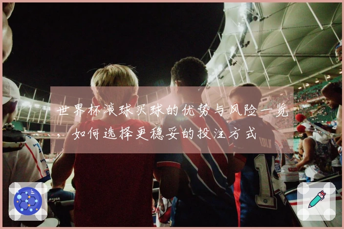 世界杯滚球买球的优势与风险一览，如何选择更稳妥的投注方式
