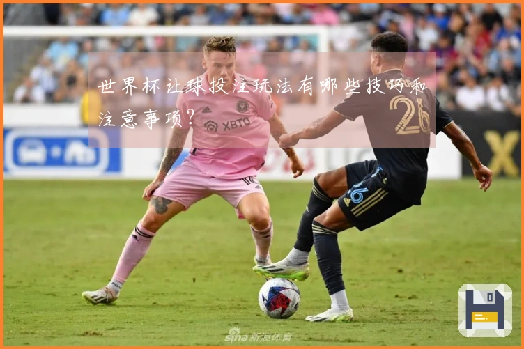 世界杯让球投注玩法有哪些技巧和注意事项？