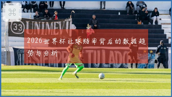 2026世界杯让球赔率背后的数据趋势与分析